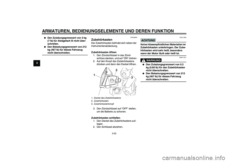 YAMAHA FJR1300A 2009 Betriebsanleitungen (in German) ARMATUREN, BEDIENUNGSELEMENTE UND DEREN FUNKTION
3-25
3
Den Zuladungsgrenzwert von 3 kg
(7 lb) für Ablagefach B nicht über-
schreiten.
Den Belastungsgrenzwert von 212
kg (467 lb) für dieses F YAMAHA FJR1300A 2009 Betriebsanleitungen (in German) ARMATUREN, BEDIENUNGSELEMENTE UND DEREN FUNKTION
3-25
3
Den Zuladungsgrenzwert von 3 kg
(7 lb) für Ablagefach B nicht über-
schreiten.
Den Belastungsgrenzwert von 212
kg (467 lb) für dieses F