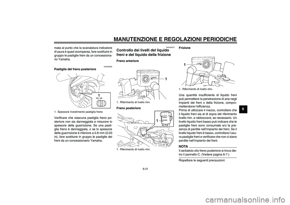 YAMAHA FJR1300A 2009  Manuale duso (in Italian) MANUTENZIONE E REGOLAZIONI PERIODICHE
6-21
6
mata al punto che la scanalatura indicatore
d’usura è quasi scomparsa, fare sostituire in
gruppo le pastiglie freni da un concessiona-
rio Yamaha.
HAU22