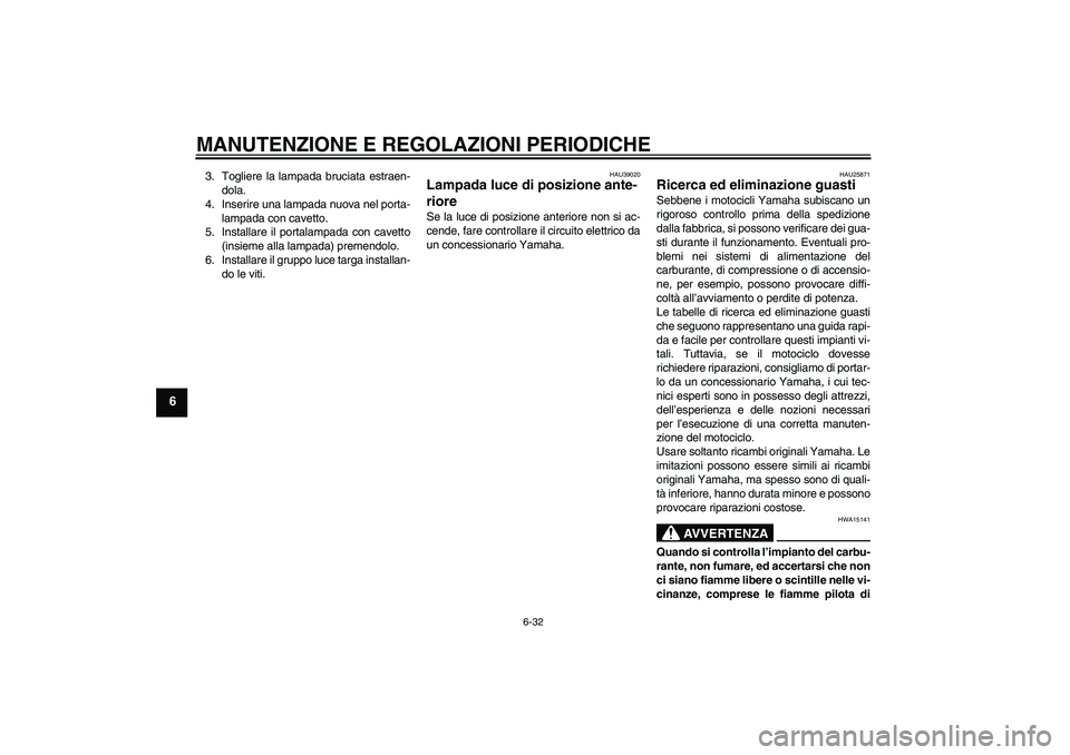 YAMAHA FJR1300A 2009  Manuale duso (in Italian) MANUTENZIONE E REGOLAZIONI PERIODICHE
6-32
6
3. Togliere la lampada bruciata estraen-
dola.
4. Inserire una lampada nuova nel porta-
lampada con cavetto.
5. Installare il portalampada con cavetto
(ins