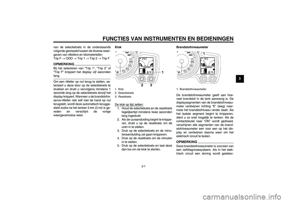 YAMAHA FJR1300A 2009  Instructieboekje (in Dutch) FUNCTIES VAN INSTRUMENTEN EN BEDIENINGEN
3-7
3
van de selectietoets in de onderstaande
volgorde gewisseld tussen de diverse weer-
gaven van rittellers en kilometerteller:
Trip F → ODO → Trip 1 →
