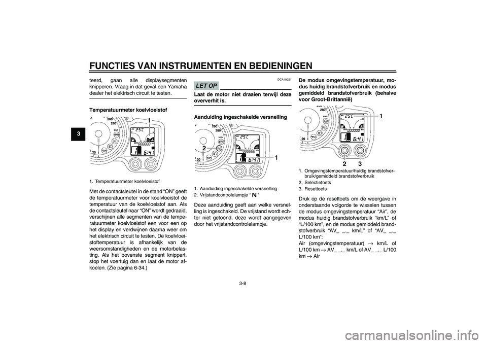 YAMAHA FJR1300A 2009  Instructieboekje (in Dutch) FUNCTIES VAN INSTRUMENTEN EN BEDIENINGEN
3-8
3
teerd, gaan alle displaysegmenten
knipperen. Vraag in dat geval een Yamahadealer het elektrisch circuit te testen.
Temperatuurmeter koelvloeistof
Met de 