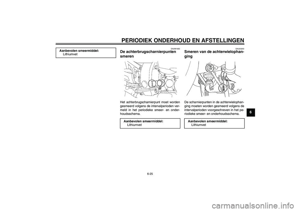 YAMAHA FJR1300A 2009  Instructieboekje (in Dutch) PERIODIEK ONDERHOUD EN AFSTELLINGEN
6-25
6
DAUM1650
De achterbrugscharnierpunten 
smeren Het achterbrugscharnierpunt moet worden
gesmeerd volgens de intervalperioden ver-
meld in het periodieke smeer-