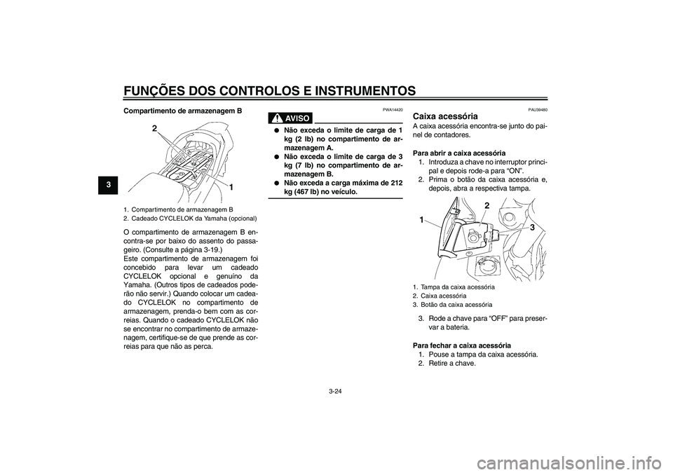YAMAHA FJR1300A 2008  Manual de utilização (in Portuguese) FUNÇÕES DOS CONTROLOS E INSTRUMENTOS
3-24
3
Compartimento de armazenagem B
O compartimento de armazenagem B en-
contra-se por baixo do assento do passa-
geiro. (Consulte a página 3-19.)
Este compar