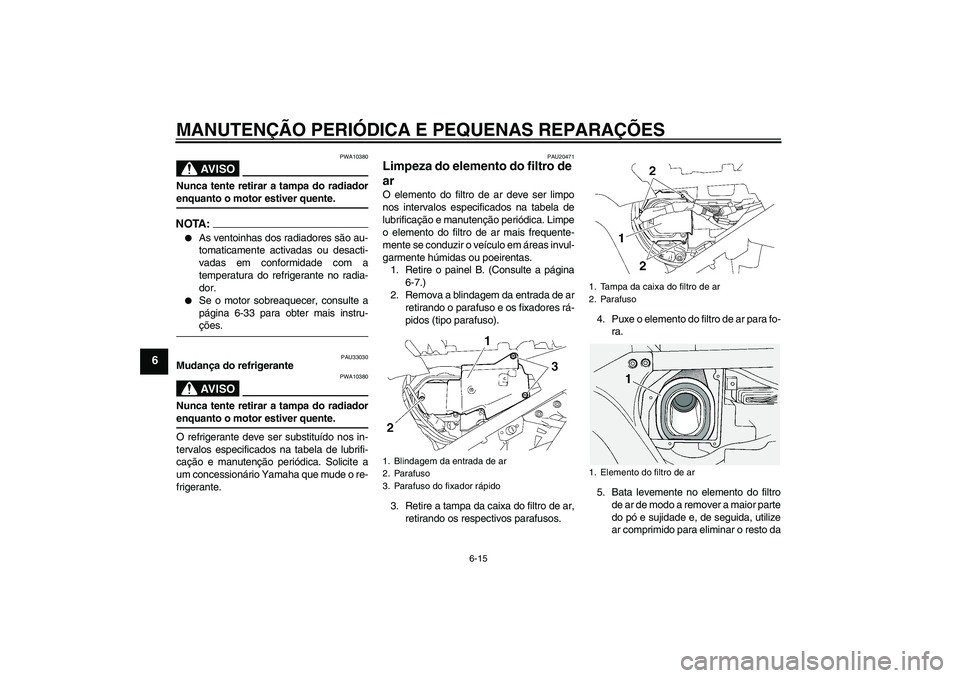 YAMAHA FJR1300A 2008  Manual de utilização (in Portuguese) MANUTENÇÃO PERIÓDICA E PEQUENAS REPARAÇÕES
6-15
6
AV I S O
PWA10380
Nunca tente retirar a tampa do radiadorenquanto o motor estiver quente.NOTA:
As ventoinhas dos radiadores são au-
tomaticamen