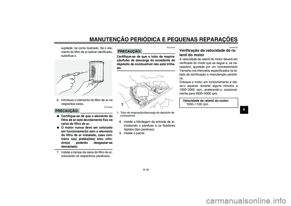 YAMAHA FJR1300A 2008  Manual de utilização (in Portuguese) MANUTENÇÃO PERIÓDICA E PEQUENAS REPARAÇÕES
6-16
6
sujidade, tal como ilustrado. Se o ele-
mento do filtro de ar estiver danificado,
substitua-o.
6. Introduza o elemento do filtro de ar na
respect