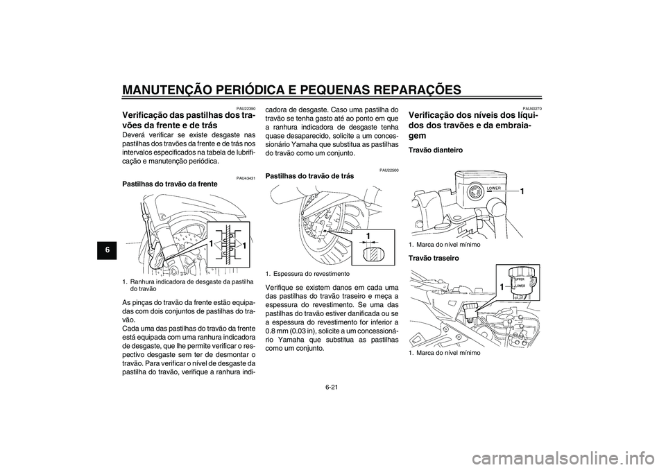 YAMAHA FJR1300A 2008  Manual de utilização (in Portuguese) MANUTENÇÃO PERIÓDICA E PEQUENAS REPARAÇÕES
6-21
6
PAU22390
Verificação das pastilhas dos tra-
vões da frente e de trás Deverá verificar se existe desgaste nas
pastilhas dos travões da frent