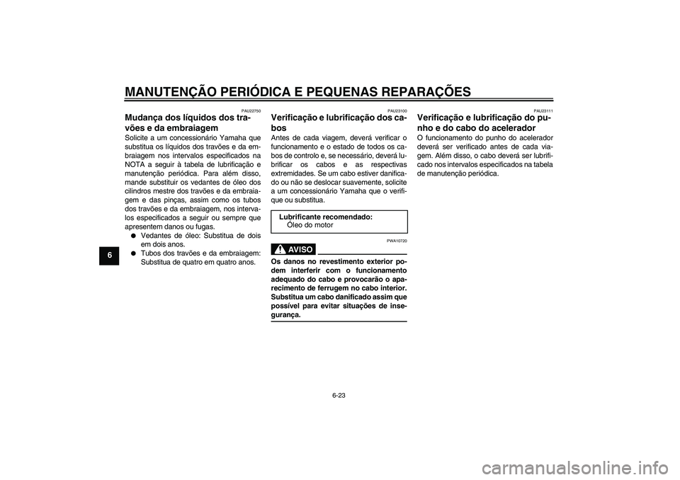 YAMAHA FJR1300A 2008  Manual de utilização (in Portuguese) MANUTENÇÃO PERIÓDICA E PEQUENAS REPARAÇÕES
6-23
6
PAU22750
Mudança dos líquidos dos tra-
vões e da embraiagem Solicite a um concessionário Yamaha que
substitua os líquidos dos travões e da 