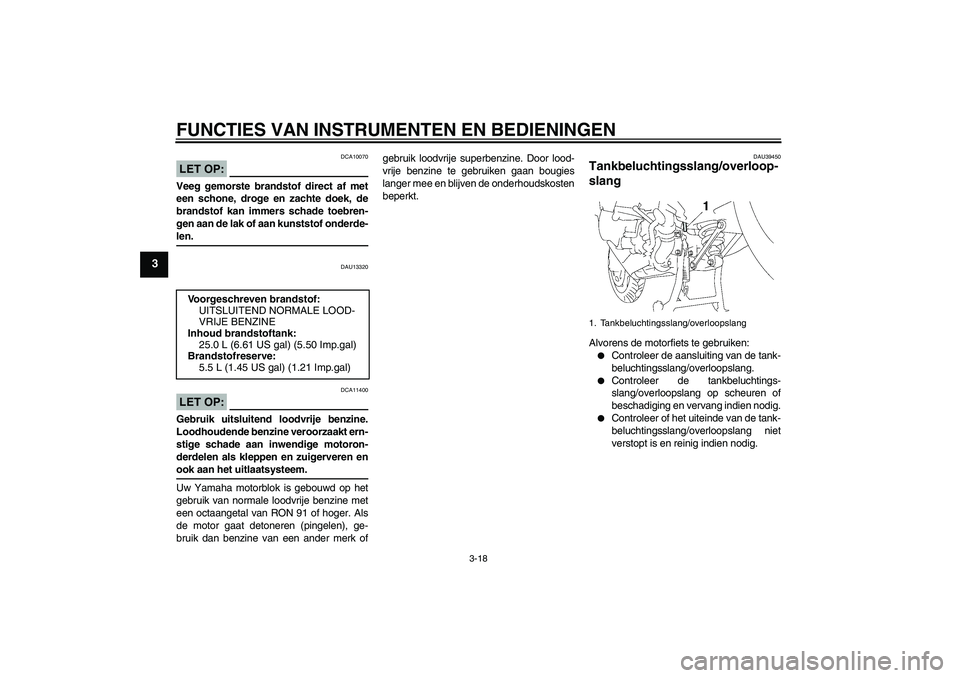 YAMAHA FJR1300A 2007  Instructieboekje (in Dutch) FUNCTIES VAN INSTRUMENTEN EN BEDIENINGEN
3-18
3
LET OP:
DCA10070
Veeg gemorste brandstof direct af met
een schone, droge en zachte doek, de
brandstof kan immers schade toebren-
gen aan de lak of aan k