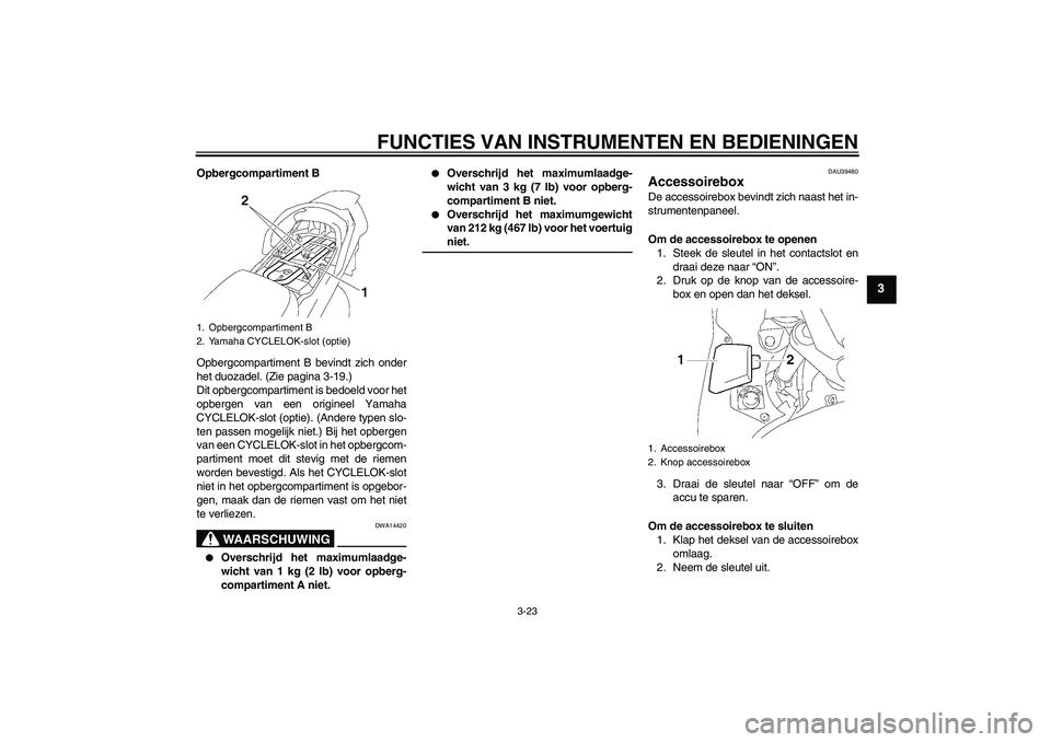 YAMAHA FJR1300A 2007  Instructieboekje (in Dutch) FUNCTIES VAN INSTRUMENTEN EN BEDIENINGEN
3-23
3
Opbergcompartiment B
Opbergcompartiment B bevindt zich onder
het duozadel. (Zie pagina 3-19.)
Dit opbergcompartiment is bedoeld voor het
opbergen van ee