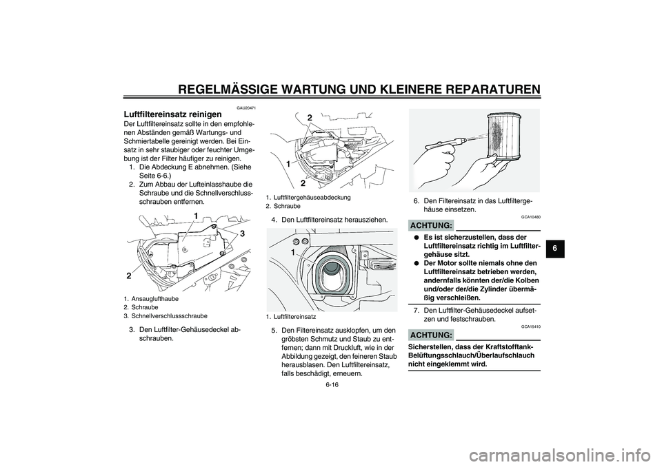 YAMAHA FJR1300A 2006  Betriebsanleitungen (in German) REGELMÄSSIGE WARTUNG UND KLEINERE REPARATUREN
6-16
6
GAU20471
Luftfiltereinsatz reinigen Der Luftfiltereinsatz sollte in den empfohle-
nen Abständen gemäß Wartungs- und 
Schmiertabelle gereinigt w
