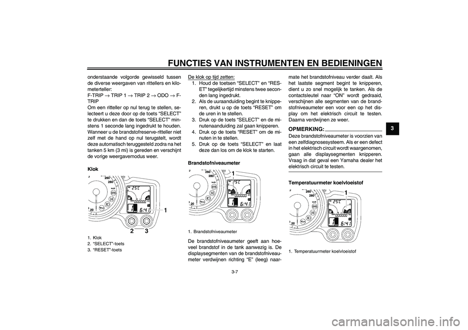 YAMAHA FJR1300A 2006 Instructieboekje (in Dutch) FUNCTIES VAN INSTRUMENTEN EN BEDIENINGEN
3-7
3
onderstaande volgorde gewisseld tussen
de diverse weergaven van rittellers en kilo-
meterteller:
F-TRIP → TRIP 1 → TRIP 2 → ODO → F-
TRIP
Om een YAMAHA FJR1300A 2006 Instructieboekje (in Dutch) FUNCTIES VAN INSTRUMENTEN EN BEDIENINGEN
3-7
3
onderstaande volgorde gewisseld tussen
de diverse weergaven van rittellers en kilo-
meterteller:
F-TRIP → TRIP 1 → TRIP 2 → ODO → F-
TRIP
Om een