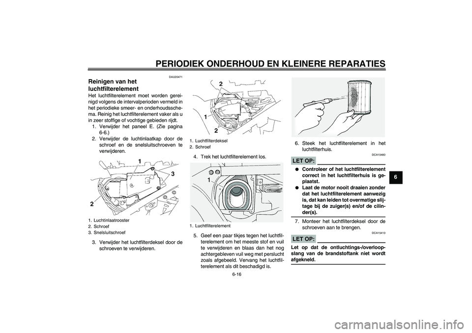YAMAHA FJR1300A 2006 Instructieboekje (in Dutch) PERIODIEK ONDERHOUD EN KLEINERE REPARATIES
6-16
6
DAU20471
Reinigen van het
luchtfilterelement Het luchtfilterelement moet worden gerei-
nigd volgens de intervalperioden vermeld in
het periodieke sme YAMAHA FJR1300A 2006 Instructieboekje (in Dutch) PERIODIEK ONDERHOUD EN KLEINERE REPARATIES
6-16
6
DAU20471
Reinigen van het
luchtfilterelement Het luchtfilterelement moet worden gerei-
nigd volgens de intervalperioden vermeld in
het periodieke sme