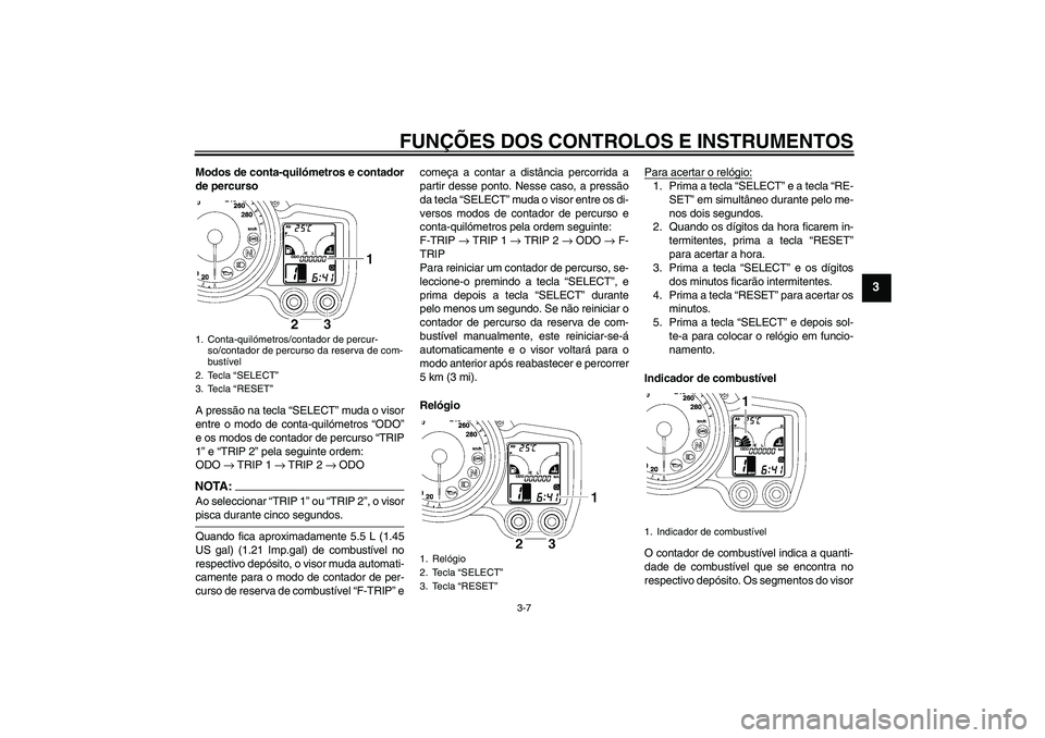 YAMAHA FJR1300A 2006 Manual de utilização (in Portuguese) FUNÇÕES DOS CONTROLOS E INSTRUMENTOS
3-7
3
Modos de conta-quilómetros e contador
de percurso
A pressão na tecla “SELECT” muda o visor
entre o modo de conta-quilómetros “ODO”
e os modos de YAMAHA FJR1300A 2006 Manual de utilização (in Portuguese) FUNÇÕES DOS CONTROLOS E INSTRUMENTOS
3-7
3
Modos de conta-quilómetros e contador
de percurso
A pressão na tecla “SELECT” muda o visor
entre o modo de conta-quilómetros “ODO”
e os modos de