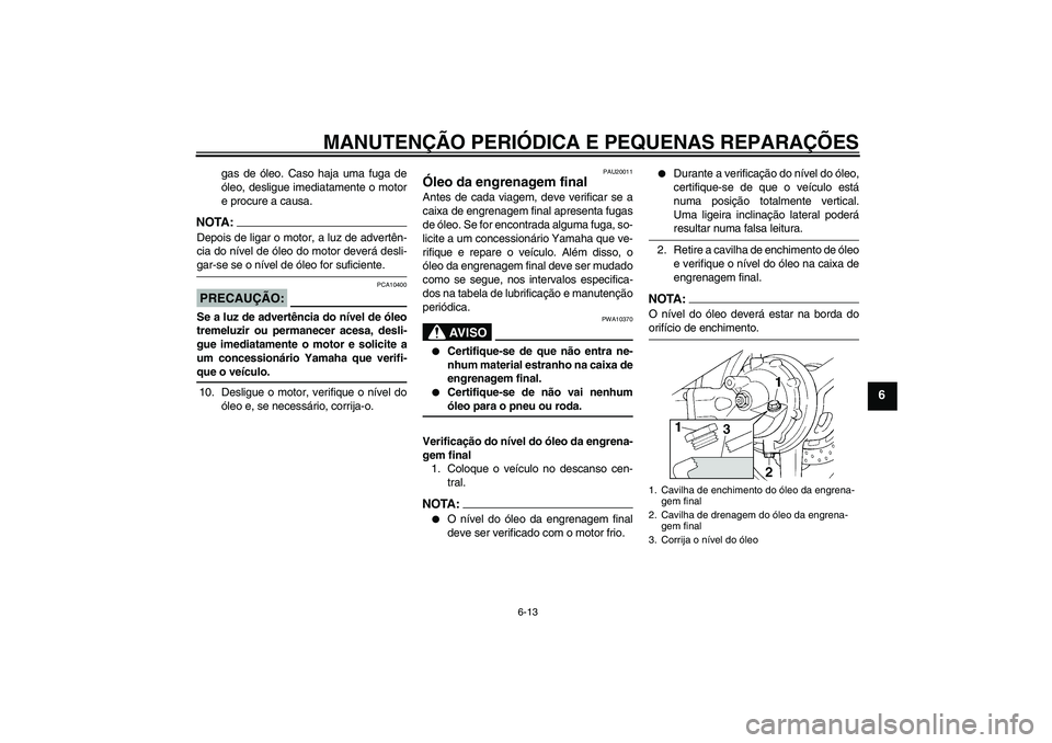YAMAHA FJR1300A 2006 Manual de utilização (in Portuguese) MANUTENÇÃO PERIÓDICA E PEQUENAS REPARAÇÕES
6-13
6
gas de óleo. Caso haja uma fuga de
óleo, desligue imediatamente o motor
e procure a causa.
NOTA:Depois de ligar o motor, a luz de advertên-
ci YAMAHA FJR1300A 2006 Manual de utilização (in Portuguese) MANUTENÇÃO PERIÓDICA E PEQUENAS REPARAÇÕES
6-13
6
gas de óleo. Caso haja uma fuga de
óleo, desligue imediatamente o motor
e procure a causa.
NOTA:Depois de ligar o motor, a luz de advertên-
ci