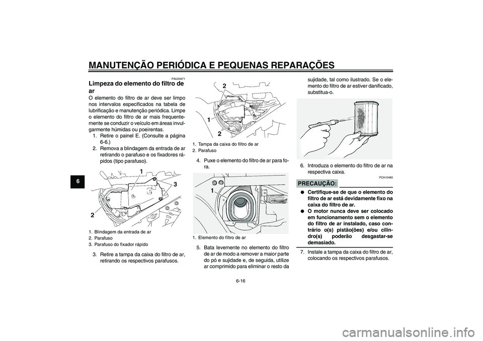 YAMAHA FJR1300A 2006 Manual de utilização (in Portuguese) MANUTENÇÃO PERIÓDICA E PEQUENAS REPARAÇÕES
6-16
6
PAU20471
Limpeza do elemento do filtro de
ar O elemento do filtro de ar deve ser limpo
nos intervalos especificados na tabela de
lubrificação YAMAHA FJR1300A 2006 Manual de utilização (in Portuguese) MANUTENÇÃO PERIÓDICA E PEQUENAS REPARAÇÕES
6-16
6
PAU20471
Limpeza do elemento do filtro de
ar O elemento do filtro de ar deve ser limpo
nos intervalos especificados na tabela de
lubrificação