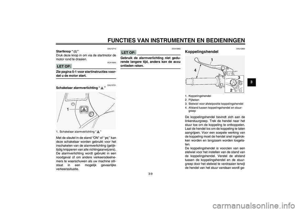 YAMAHA FJR1300A 2005  Instructieboekje (in Dutch) FUNCTIES VAN INSTRUMENTEN EN BEDIENINGEN
3-9
3
DAU12710
Startknop “” 
Druk deze knop in om via de startmotor de
motor rond te draaien.LET OP:
DCA10050
Zie pagina 5-1 voor startinstructies voor-dat
