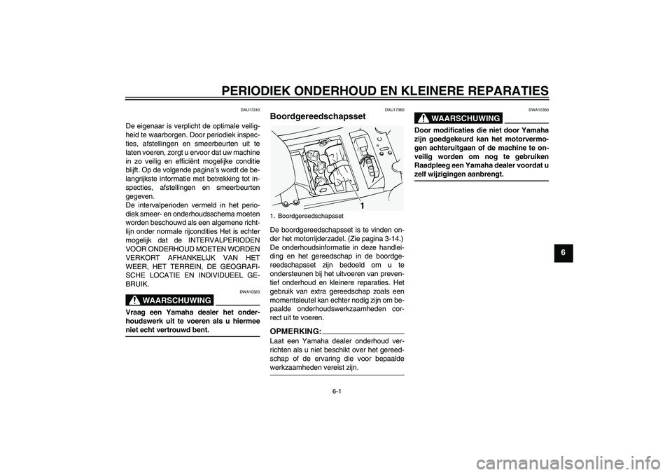 YAMAHA FJR1300A 2005  Instructieboekje (in Dutch) PERIODIEK ONDERHOUD EN KLEINERE REPARATIES
6-1
6
DAU17240
De eigenaar is verplicht de optimale veilig-
heid te waarborgen. Door periodiek inspec-
ties, afstellingen en smeerbeurten uit te
laten voeren