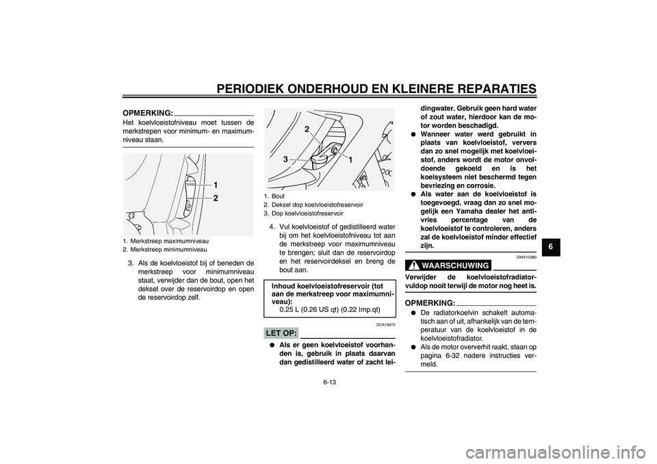 YAMAHA FJR1300A 2005  Instructieboekje (in Dutch) PERIODIEK ONDERHOUD EN KLEINERE REPARATIES
6-13
6
OPMERKING:Het koelvloeistofniveau moet tussen de
merkstrepen voor minimum- en maximum-niveau staan.
3. Als de koelvloeistof bij of beneden de
merkstre