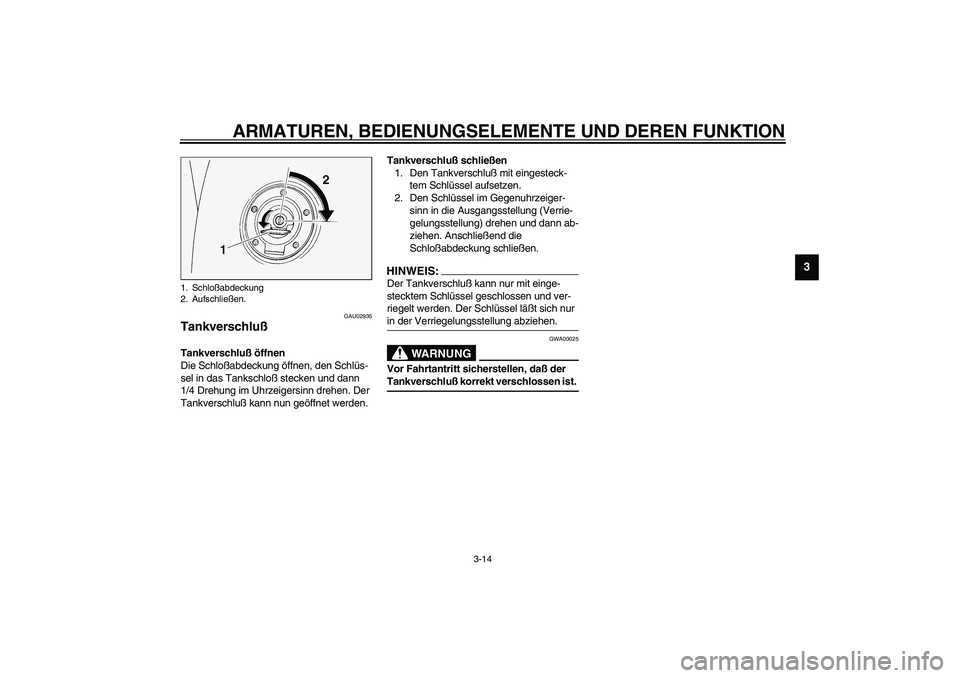 YAMAHA FJR1300A 2003  Betriebsanleitungen (in German) ARMATUREN, BEDIENUNGSELEMENTE UND DEREN FUNKTION
3-14
3
GAU02935
Tankverschluß Tankverschluß öffnen
Die Schloßabdeckung öffnen, den Schlüs-
sel in das Tankschloß stecken und dann 
1/4 Drehung i