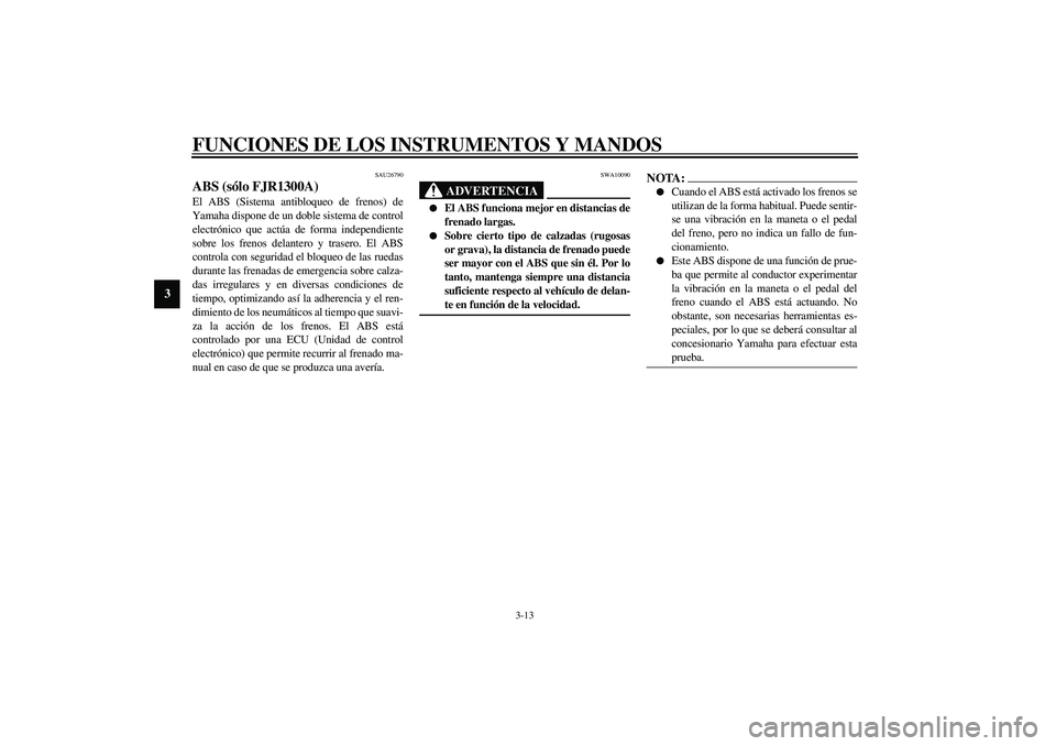 YAMAHA FJR1300A 2003 Manuale de Empleo (in Spanish) FUNCIONES DE LOS INSTRUMENTOS Y MANDOS
3-13
3
SAU26790
ABS (sólo FJR1300A)El ABS (Sistema antibloqueo de frenos) de
Yamaha dispone de un doble sistema de control
electrónico que actúa de forma inde YAMAHA FJR1300A 2003 Manuale de Empleo (in Spanish) FUNCIONES DE LOS INSTRUMENTOS Y MANDOS
3-13
3
SAU26790
ABS (sólo FJR1300A)El ABS (Sistema antibloqueo de frenos) de
Yamaha dispone de un doble sistema de control
electrónico que actúa de forma inde