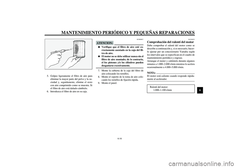YAMAHA FJR1300A 2003 Manuale de Empleo (in Spanish) MANTENIMIENTO PERIÓDICO Y PEQUEÑAS REPARACIONES
6-16
6
5. Golpee ligeramente el filtro de aire para
eliminar la mayor parte del polvo y la su-
ciedad y, seguidamente, elimine el resto
con aire compr YAMAHA FJR1300A 2003 Manuale de Empleo (in Spanish) MANTENIMIENTO PERIÓDICO Y PEQUEÑAS REPARACIONES
6-16
6
5. Golpee ligeramente el filtro de aire para
eliminar la mayor parte del polvo y la su-
ciedad y, seguidamente, elimine el resto
con aire compr