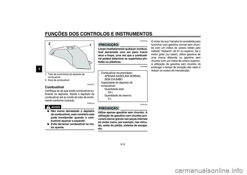 YAMAHA FJR1300A 2003 Manual de utilização (in Portuguese) FUNÇÕES DOS CONTROLOS E INSTRUMENTOS
3-15
3
PAU03753
Combustível Certifique-se de que existe combustível su-
ficiente no depósito. Ateste o depósito de
combustível até ao fundo do tubo de ench YAMAHA FJR1300A 2003 Manual de utilização (in Portuguese) FUNÇÕES DOS CONTROLOS E INSTRUMENTOS
3-15
3
PAU03753
Combustível Certifique-se de que existe combustível su-
ficiente no depósito. Ateste o depósito de
combustível até ao fundo do tubo de ench