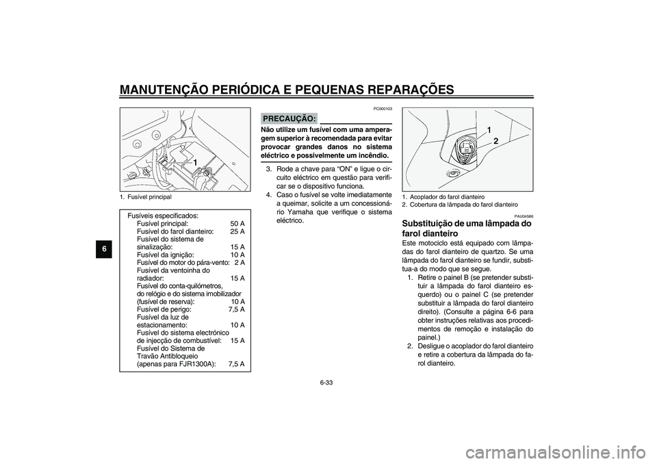 YAMAHA FJR1300A 2003 Manual de utilização (in Portuguese) MANUTENÇÃO PERIÓDICA E PEQUENAS REPARAÇÕES
6-33
6
PC000103
PRECAUÇÃO:_ Não utilize um fusível com uma ampera-
gem superior à recomendada para evitar
provocar grandes danos no sistema
eléctr YAMAHA FJR1300A 2003 Manual de utilização (in Portuguese) MANUTENÇÃO PERIÓDICA E PEQUENAS REPARAÇÕES
6-33
6
PC000103
PRECAUÇÃO:_ Não utilize um fusível com uma ampera-
gem superior à recomendada para evitar
provocar grandes danos no sistema
eléctr