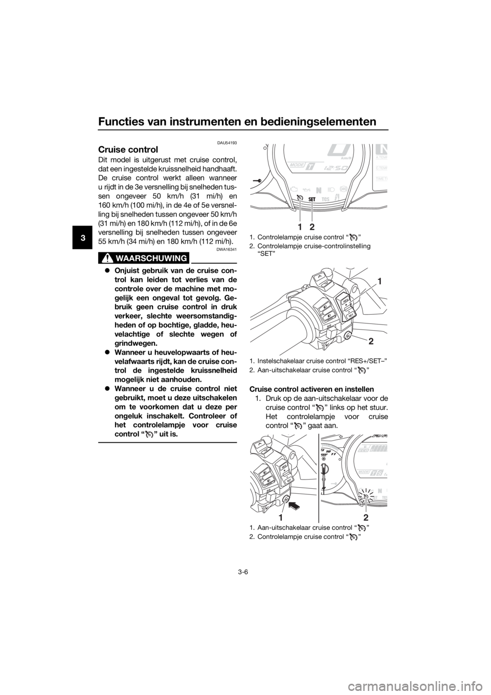 YAMAHA FJR1300AE 2020  Betriebsanleitungen (in German) Functies van instrumenten en bed iening selementen
3-6
3
DAU54193
Cruise control
Dit model is uitgerust met cruise control,
dat een ingestelde kruissnelheid handhaaft.
De cruise control werkt alleen w