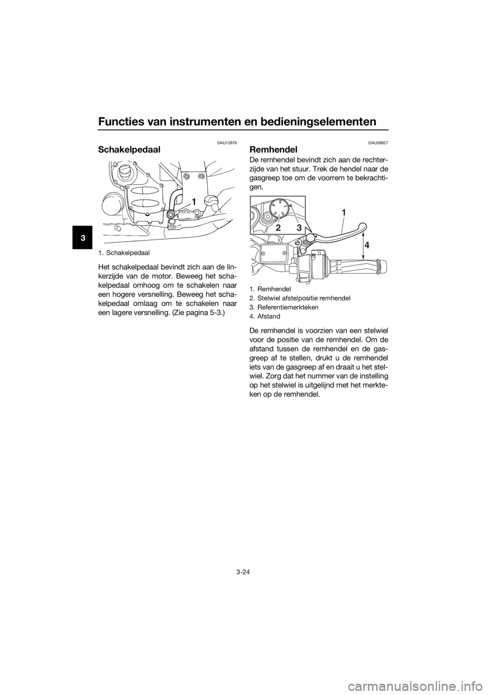 YAMAHA FJR1300AE 2020  Betriebsanleitungen (in German) Functies van instrumenten en bed iening selementen
3-24
3
DAU12876
Schakelpe daal
Het schakelpedaal bevindt zich aan de lin-
kerzijde van de motor. Beweeg het scha-
kelpedaal omhoog om te schakelen na