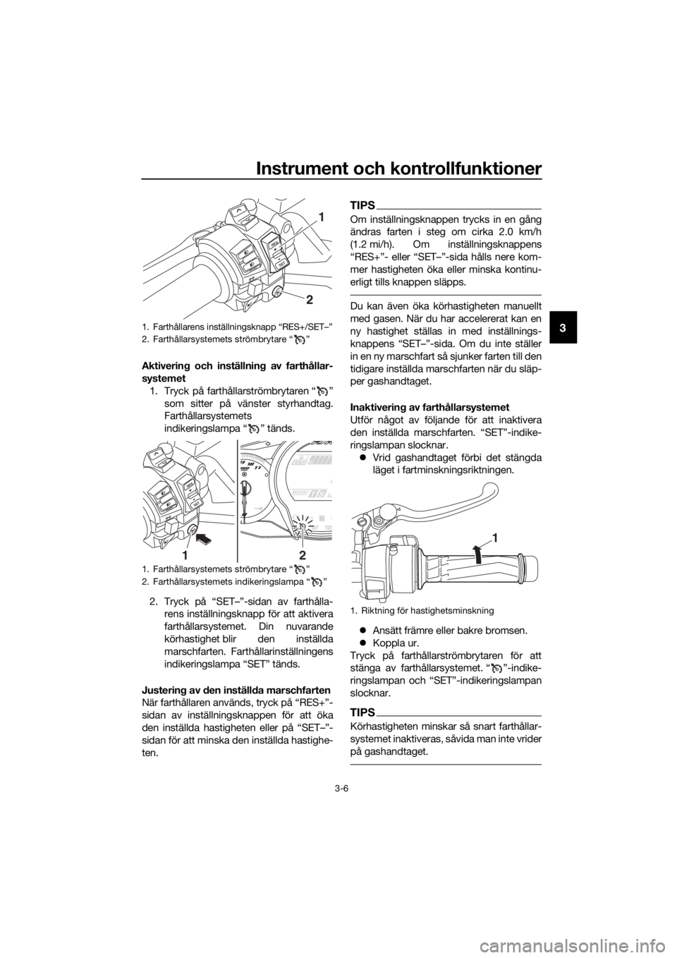 YAMAHA FJR1300AE 2020  Bruksanvisningar (in Swedish) Instrument och kontrollfunktioner
3-6
3
Aktivering och inställnin g av farthållar-
systemet
1. Tryck på farthållarströmbrytaren “ ” som sitter på vänster styrhandtag.
Farthållarsystemets
i