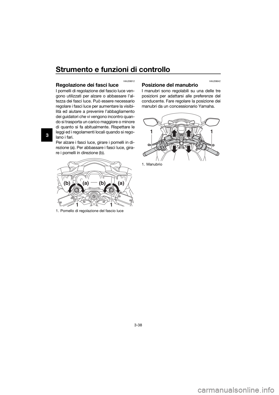 YAMAHA FJR1300AE 2018  Manuale duso (in Italian) Strumento e funzioni di controllo
3-38
3
HAU39612
Regolazione  dei fasci luce
I pomelli di regolazione del fascio luce ven-
gono utilizzati per alzare o abbassare l’al-
tezza dei fasci luce. Può es
