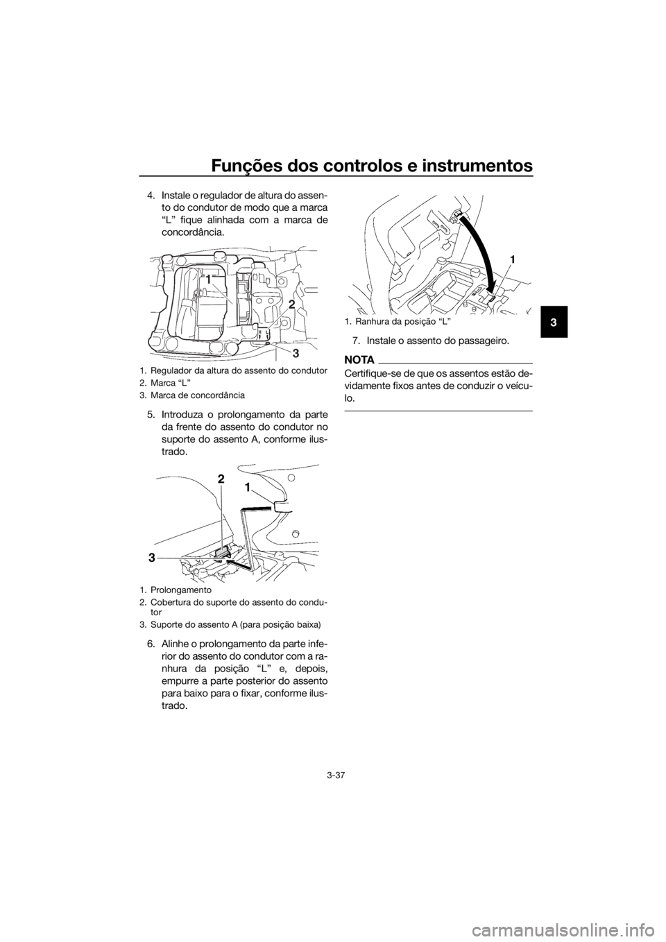 YAMAHA FJR1300AE 2018  Manual de utilização (in Portuguese) Funções dos controlos e instrumentos
3-37
3
4. Instale o regulador de altura do assen-
to do condutor de modo que a marca
“L” fique alinhada com a marca de
concordância.
5. Introduza o prolonga