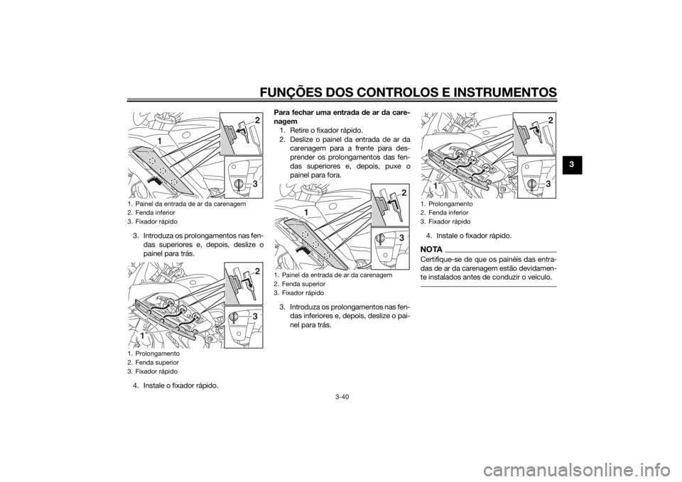 YAMAHA FJR1300AE 2015  Manual de utilização (in Portuguese) FUNÇÕES DOS CONTROLOS E INSTRUMENTOS
3-40
3
3. Introduza os prolongamentos nas fen-das superiores e, depois, deslize o
painel para trás.
4. Instale o fixador rápido. Para fechar uma entra
da  de a