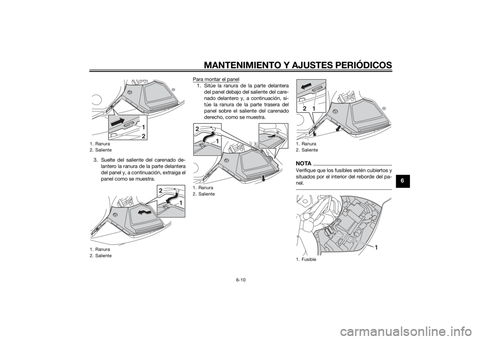 YAMAHA FJR1300AE 2014  Manuale de Empleo (in Spanish) MANTENIMIENTO Y AJUSTES PERIÓDICOS
6-10
6
3. Suelte del saliente del carenado de-lantero la ranura de la parte delantera
del panel y, a continuación, extraiga el
panel como se muestra. Para montar e