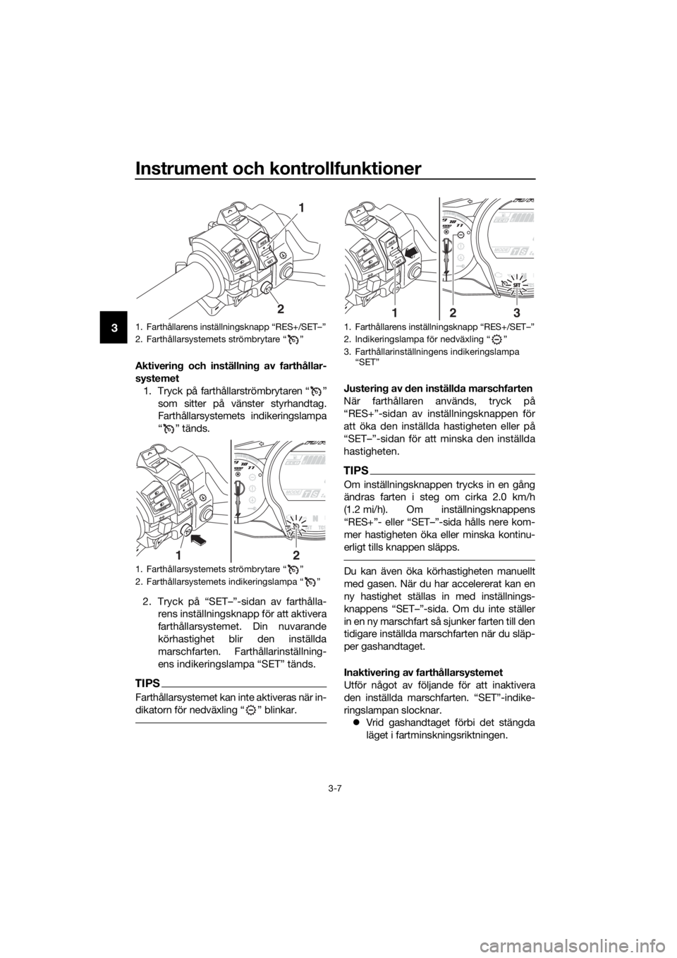 YAMAHA FJR1300AS 2020  Bruksanvisningar (in Swedish) Instrument och kontrollfunktioner
3-7
3
Aktivering och inställnin g av farthållar-
systemet
1. Tryck på farthållarströmbrytaren “ ” som sitter på vänster styrhandtag.
Farthållarsystemets i