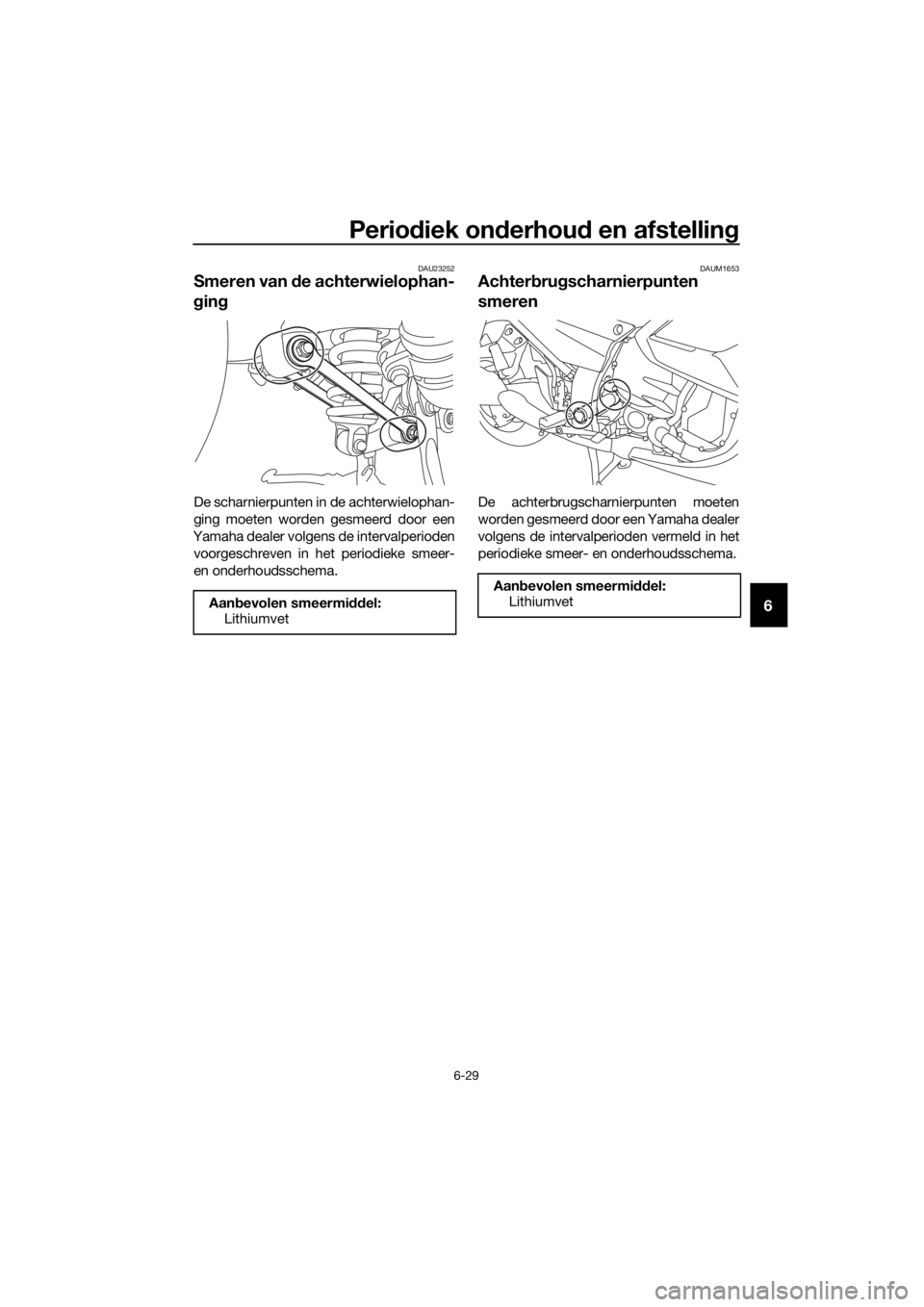 YAMAHA FJR1300AS 2016  Instructieboekje (in Dutch) Periodiek on derhou d en afstellin g
6-29
6
DAU23252
Smeren van  de achterwielophan-
g in g
De scharnierpunten in de achterwielophan-
ging moeten worden gesmeerd door een
Yamaha dealer volgens de inte