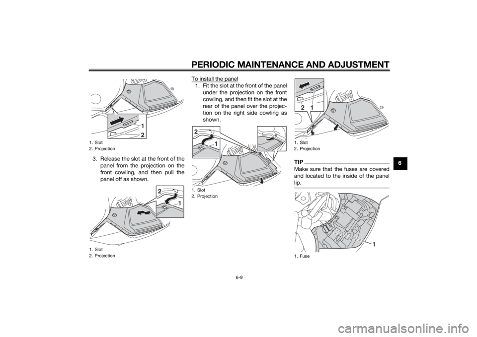YAMAHA FJR1300AS 2015  Owners Manual PERIODIC MAINTENANCE AND ADJUSTMENT
6-9
6 3. Release the slot at the front of the
panel from the projection on the
front cowling, and then pull the
panel off as shown.To install the panel
1. Fit the s
