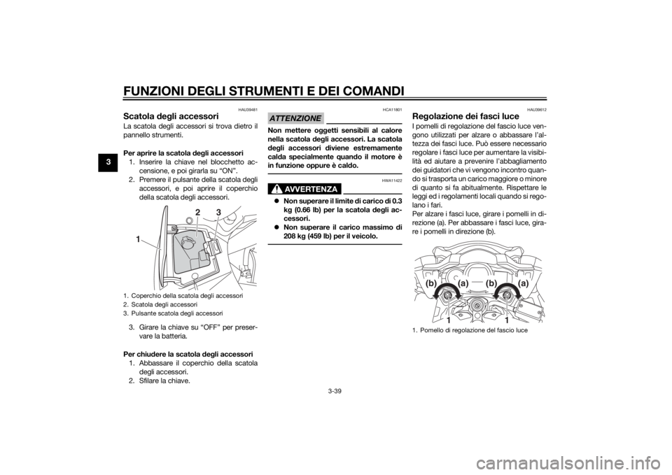 YAMAHA FJR1300AS 2015  Manuale duso (in Italian) FUNZIONI DEGLI STRUMENTI E DEI COMANDI
3-39
3
HAU39481
Scatola degli accessoriLa scatola degli accessori si trova dietro il
pannello strumenti.
Per aprire la scatola degli accessori
1. Inserire la chi