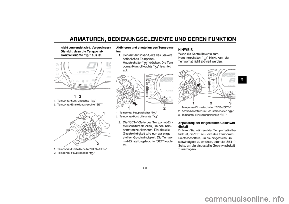 YAMAHA FJR1300AS 2013 Betriebsanleitungen (in German) ARMATUREN, BEDIENUNGSELEMENTE UND DEREN FUNKTION
3-8
3
nicht verwendet wird. Vergewissern
Sie sich, dass die Tempomat-
Kontrollleuchte “ ” aus ist.
Aktivieren und einstellen des Tempoma-
ten1. De YAMAHA FJR1300AS 2013 Betriebsanleitungen (in German) ARMATUREN, BEDIENUNGSELEMENTE UND DEREN FUNKTION
3-8
3
nicht verwendet wird. Vergewissern
Sie sich, dass die Tempomat-
Kontrollleuchte “ ” aus ist.
Aktivieren und einstellen des Tempoma-
ten1. De