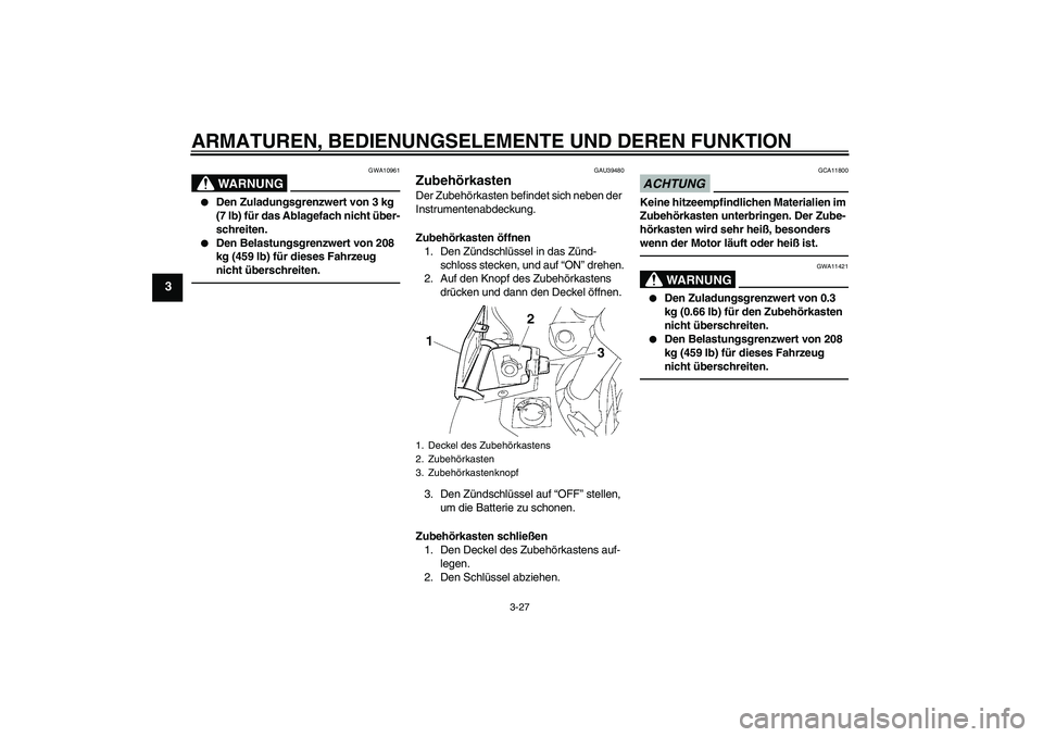 YAMAHA FJR1300AS 2011 Betriebsanleitungen (in German) ARMATUREN, BEDIENUNGSELEMENTE UND DEREN FUNKTION
3-27
3
WARNUNG
GWA10961
Den Zuladungsgrenzwert von 3 kg
(7 lb) für das Ablagefach nicht über-
schreiten.
Den Belastungsgrenzwert von 208
kg (45 YAMAHA FJR1300AS 2011 Betriebsanleitungen (in German) ARMATUREN, BEDIENUNGSELEMENTE UND DEREN FUNKTION
3-27
3
WARNUNG
GWA10961
Den Zuladungsgrenzwert von 3 kg
(7 lb) für das Ablagefach nicht über-
schreiten.
Den Belastungsgrenzwert von 208
kg (45