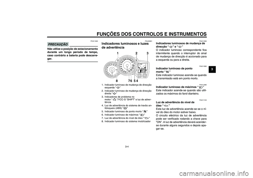 YAMAHA FJR1300AS 2011  Manual de utilização (in Portuguese) FUNÇÕES DOS CONTROLOS E INSTRUMENTOS
3-4
3
PRECAUÇÃO
PCA11020
Não utilize a posição de estacionamento
durante um longo período de tempo,
caso contrário a bateria pode descarre-
gar.
PAU49391
