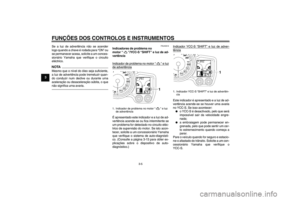 YAMAHA FJR1300AS 2011  Manual de utilização (in Portuguese) FUNÇÕES DOS CONTROLOS E INSTRUMENTOS
3-5
3
Se a luz de advertência não se acender
logo quando a chave é rodada para “ON” ou
se permanecer acesa, solicite a um conces-
sionário Yamaha que ver