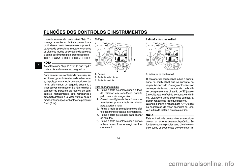 YAMAHA FJR1300AS 2011  Manual de utilização (in Portuguese) FUNÇÕES DOS CONTROLOS E INSTRUMENTOS
3-9
3
curso de reserva de combustível “Trip F” e
começa a contar a distância percorrida a
partir desse ponto. Nesse caso, a pressão
da tecla de seleccion