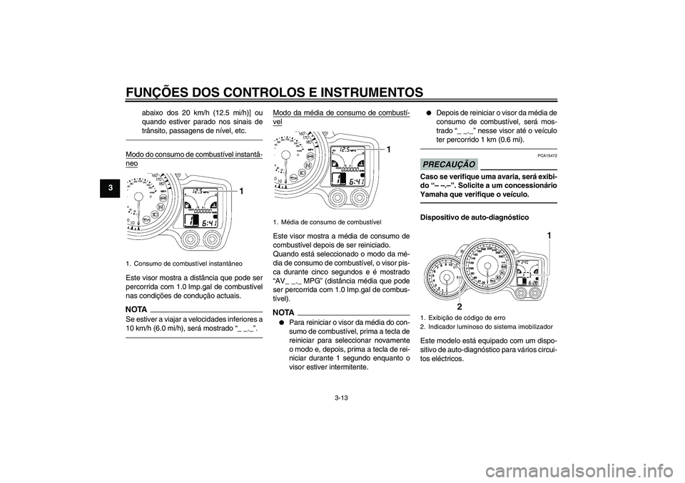 YAMAHA FJR1300AS 2011  Manual de utilização (in Portuguese) FUNÇÕES DOS CONTROLOS E INSTRUMENTOS
3-13
3
abaixo dos 20 km/h (12.5 mi/h)] ou
quando estiver parado nos sinais de
trânsito, passagens de nível, etc.
Modo do consumo de combustível instantâ-neoE
