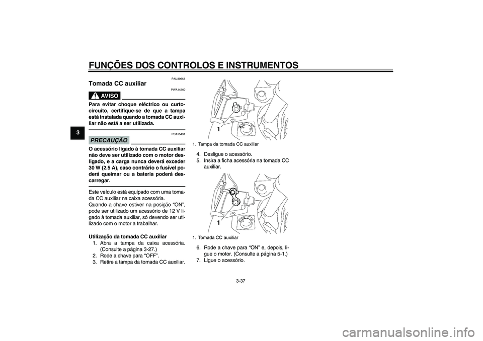 YAMAHA FJR1300AS 2011 Manual de utilização (in Portuguese) FUNÇÕES DOS CONTROLOS E INSTRUMENTOS
3-37
3
PAU39655
Tomada CC auxiliar
AV I S O
PWA14360
Para evitar choque eléctrico ou curto-
circuito, certifique-se de que a tampa
está instalada quando a tom YAMAHA FJR1300AS 2011 Manual de utilização (in Portuguese) FUNÇÕES DOS CONTROLOS E INSTRUMENTOS
3-37
3
PAU39655
Tomada CC auxiliar
AV I S O
PWA14360
Para evitar choque eléctrico ou curto-
circuito, certifique-se de que a tampa
está instalada quando a tom