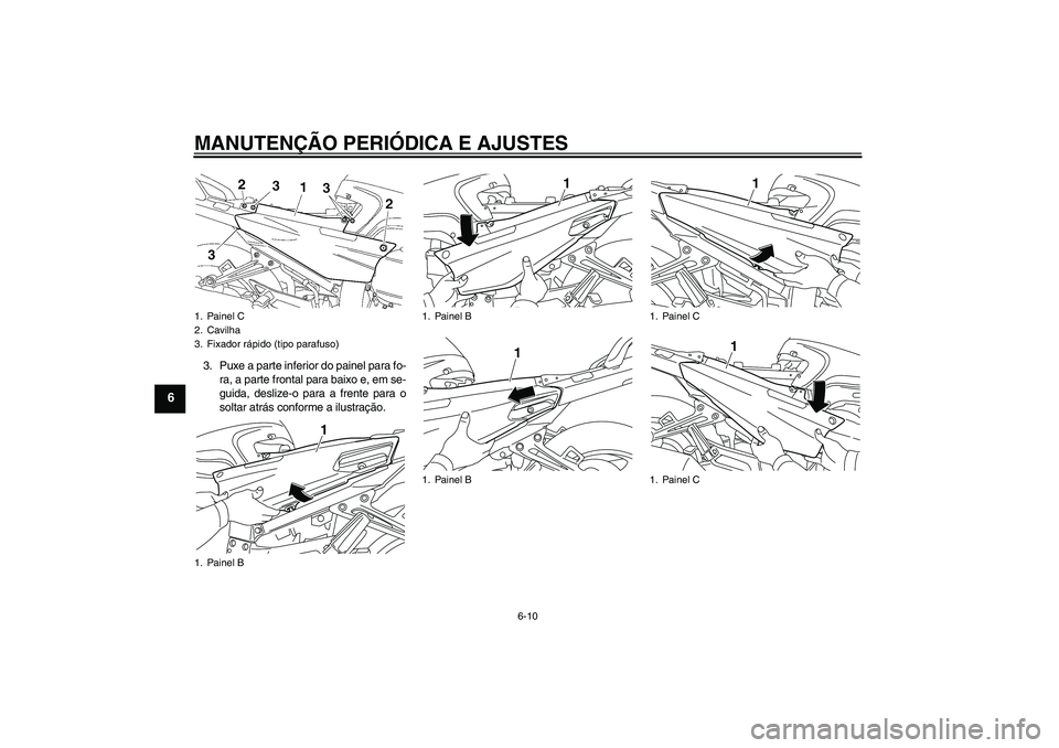 YAMAHA FJR1300AS 2011  Manual de utilização (in Portuguese) MANUTENÇÃO PERIÓDICA E AJUSTES
6-10
6
3. Puxe a parte inferior do painel para fo-
ra, a parte frontal para baixo e, em se-
guida, deslize-o para a frente para o
soltar atrás conforme a ilustraçã
