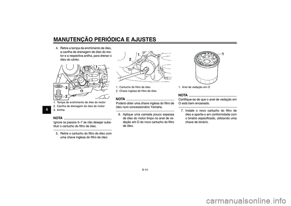 YAMAHA FJR1300AS 2011  Manual de utilização (in Portuguese) MANUTENÇÃO PERIÓDICA E AJUSTES
6-14
6
4. Retire a tampa de enchimento de óleo,
a cavilha de drenagem de óleo do mo-
tor e a respectiva anilha, para drenar o
óleo do cárter.NOTA
Ignore os passos