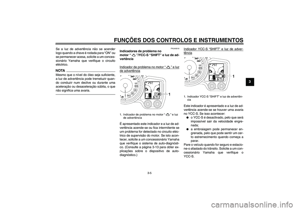 YAMAHA FJR1300AS 2010  Manual de utilização (in Portuguese) FUNÇÕES DOS CONTROLOS E INSTRUMENTOS
3-5
3
Se a luz de advertência não se acender
logo quando a chave é rodada para “ON” ou
se permanecer acesa, solicite a um conces-
sionário Yamaha que ver