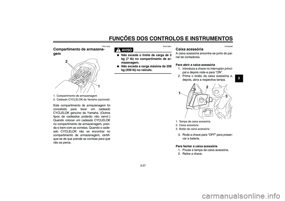 YAMAHA FJR1300AS 2010 Manual de utilização (in Portuguese) FUNÇÕES DOS CONTROLOS E INSTRUMENTOS
3-27
3
PAU14422
Compartimento de armazena-
gem Este compartimento de armazenagem foi
concebido para levar um cadeado
CYCLELOK genuíno da Yamaha. (Outros
tipos d YAMAHA FJR1300AS 2010 Manual de utilização (in Portuguese) FUNÇÕES DOS CONTROLOS E INSTRUMENTOS
3-27
3
PAU14422
Compartimento de armazena-
gem Este compartimento de armazenagem foi
concebido para levar um cadeado
CYCLELOK genuíno da Yamaha. (Outros
tipos d