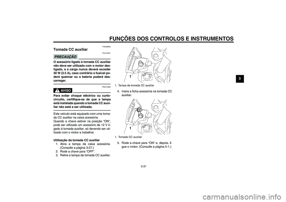YAMAHA FJR1300AS 2010 Manual de utilização (in Portuguese) FUNÇÕES DOS CONTROLOS E INSTRUMENTOS
3-37
3
PAU39653
Tomada CC auxiliar PRECAUÇÃO
PCA15431
O acessório ligado à tomada CC auxiliar
não deve ser utilizado com o motor des-
ligado, e a carga nunc YAMAHA FJR1300AS 2010 Manual de utilização (in Portuguese) FUNÇÕES DOS CONTROLOS E INSTRUMENTOS
3-37
3
PAU39653
Tomada CC auxiliar PRECAUÇÃO
PCA15431
O acessório ligado à tomada CC auxiliar
não deve ser utilizado com o motor des-
ligado, e a carga nunc